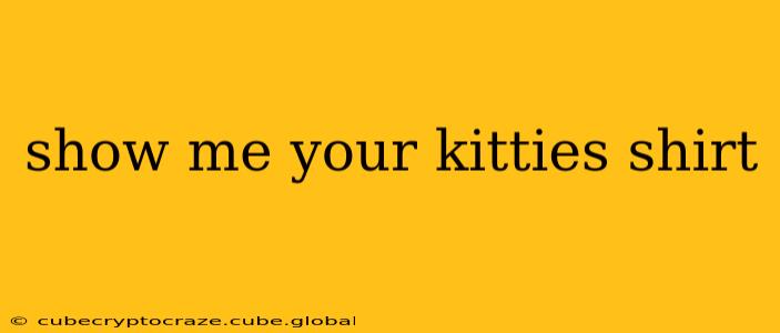show me your kitties shirt