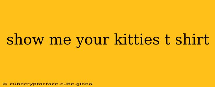 show me your kitties t shirt