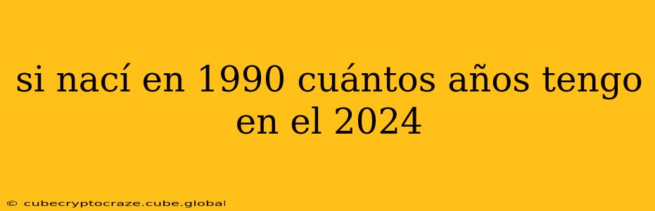 si nací en 1990 cuántos años tengo en el 2024