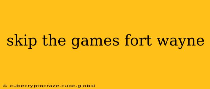 skip the games fort wayne