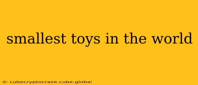 smallest toys in the world