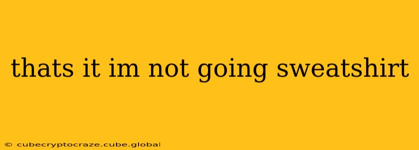 thats it im not going sweatshirt