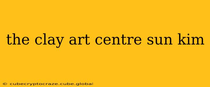 the clay art centre sun kim