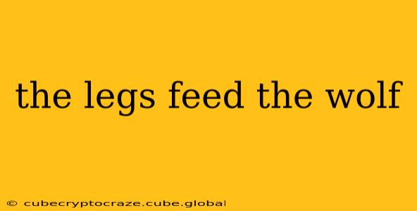 the legs feed the wolf