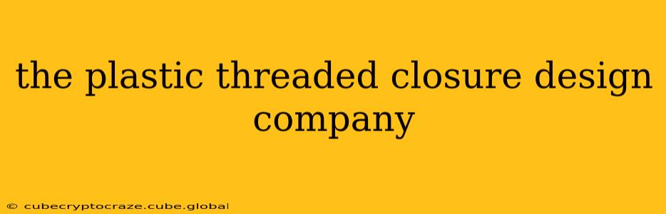 the plastic threaded closure design company