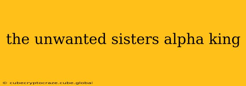 the unwanted sisters alpha king