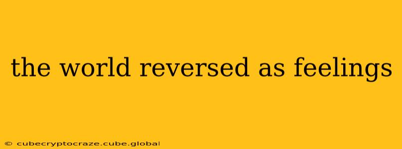 the world reversed as feelings