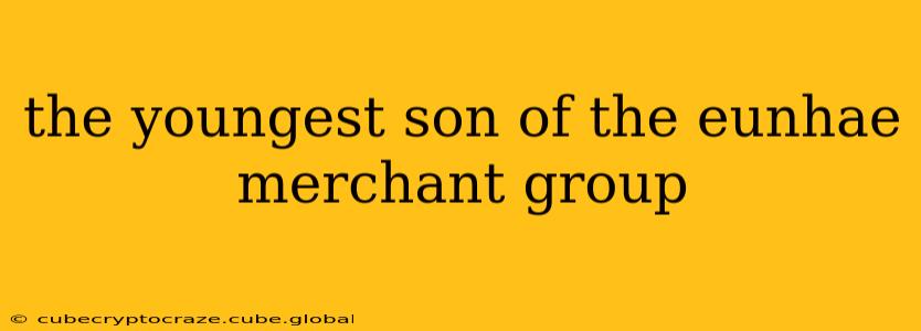 the youngest son of the eunhae merchant group