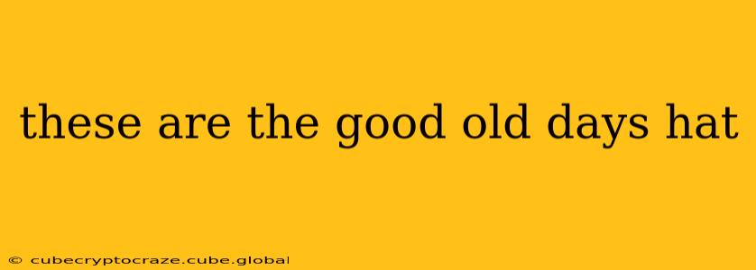 these are the good old days hat