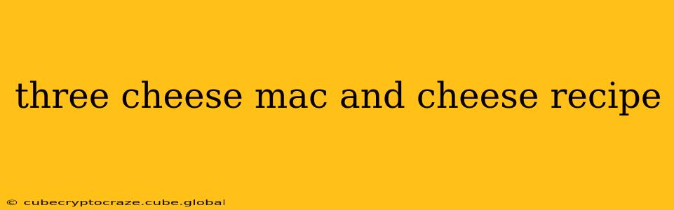 three cheese mac and cheese recipe
