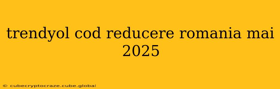 trendyol cod reducere romania mai 2025