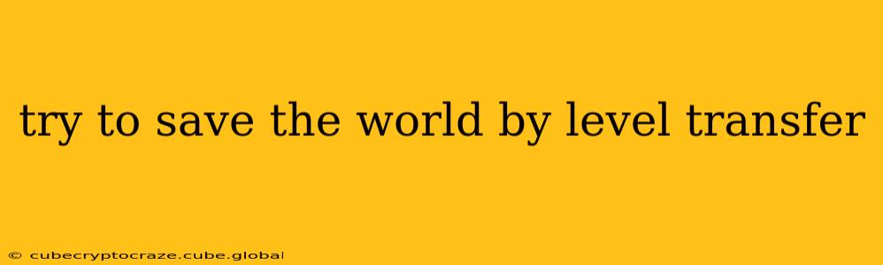 try to save the world by level transfer