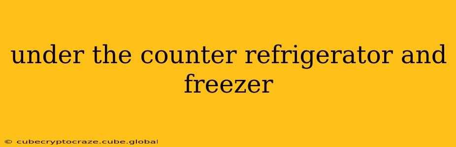 under the counter refrigerator and freezer