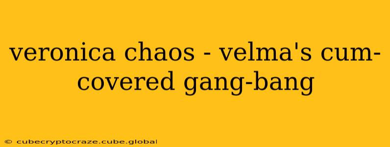 veronica chaos - velma's cum-covered gang-bang