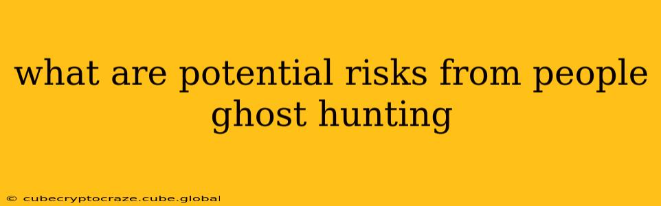 what are potential risks from people ghost hunting