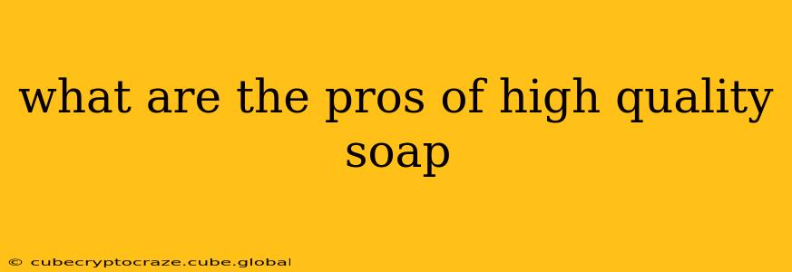 what are the pros of high quality soap