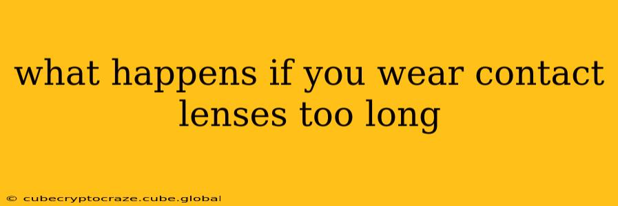 what happens if you wear contact lenses too long