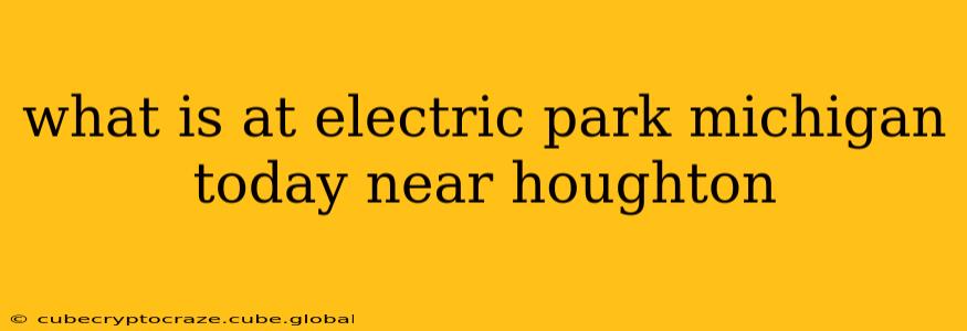 what is at electric park michigan today near houghton