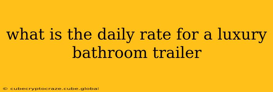 what is the daily rate for a luxury bathroom trailer