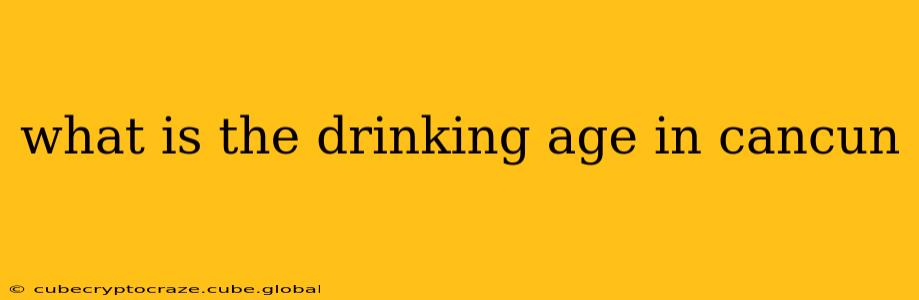 what is the drinking age in cancun