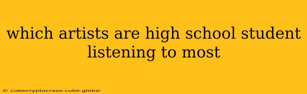 which artists are high school student listening to most