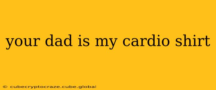 your dad is my cardio shirt your dad is my cardio shirt
